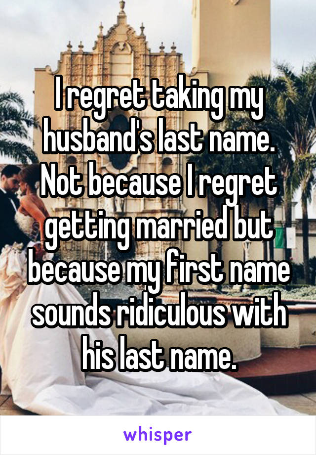 I regret taking my husband's last name. Not because I regret getting married but because my first name sounds ridiculous with his last name.