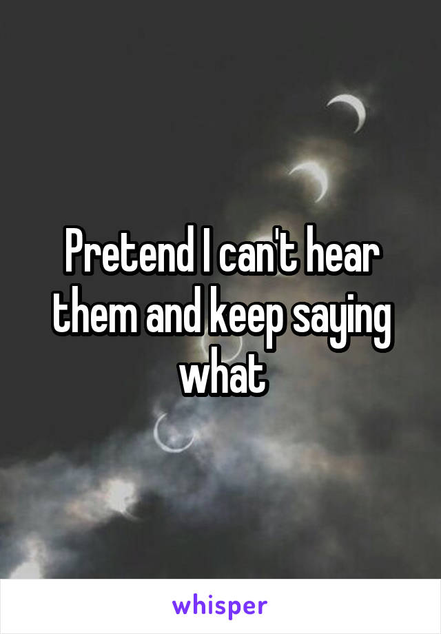 Pretend I can't hear them and keep saying what