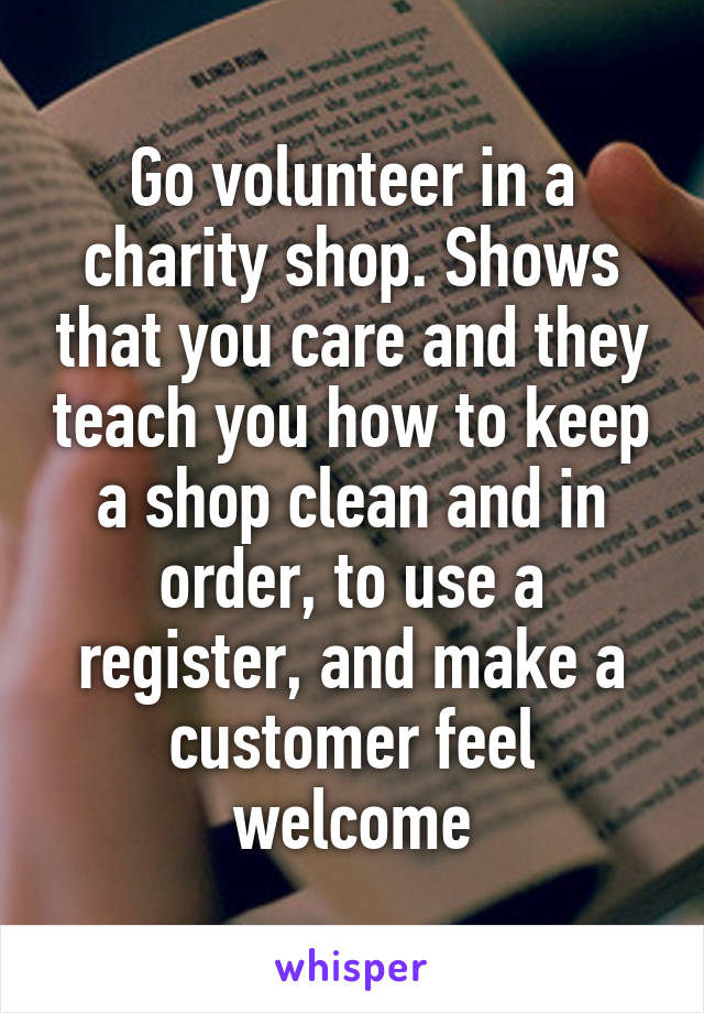 Go volunteer in a charity shop. Shows that you care and they teach you how to keep a shop clean and in order, to use a register, and make a customer feel welcome