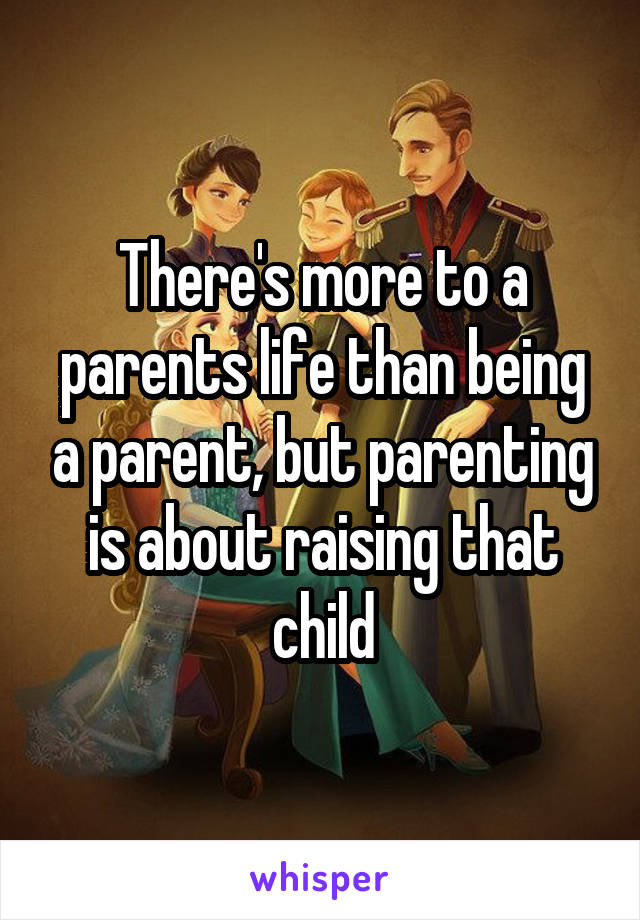 There's more to a parents life than being a parent, but parenting is about raising that child