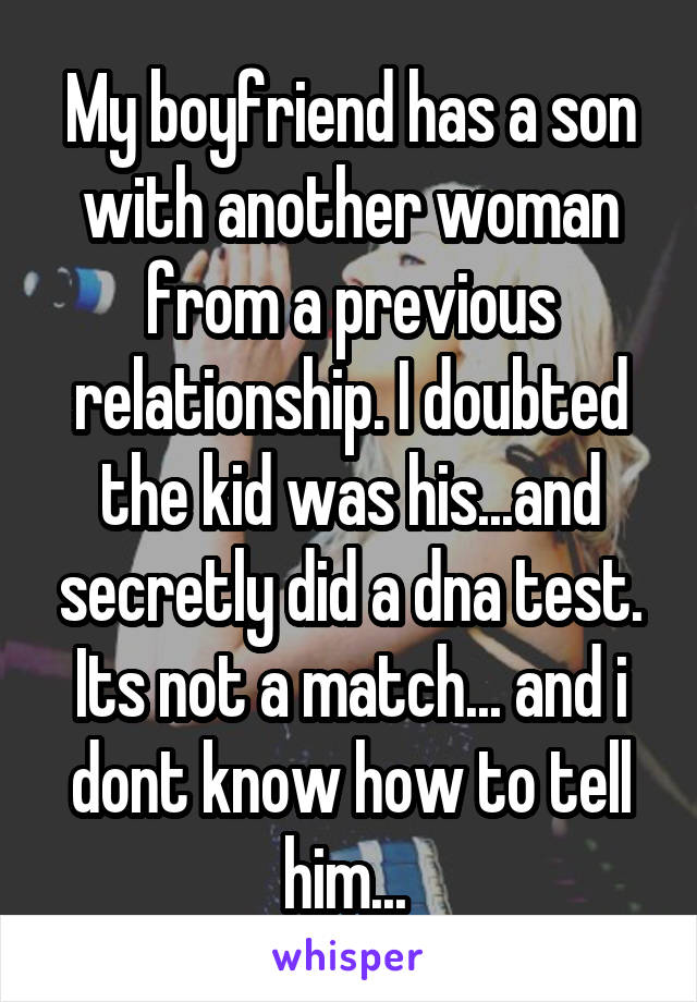 My boyfriend has a son with another woman from a previous relationship. I doubted the kid was his...and secretly did a dna test. Its not a match... and i dont know how to tell him... 