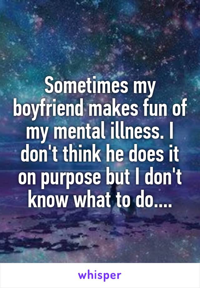 Sometimes my boyfriend makes fun of my mental illness. I don't think he does it on purpose but I don't know what to do....