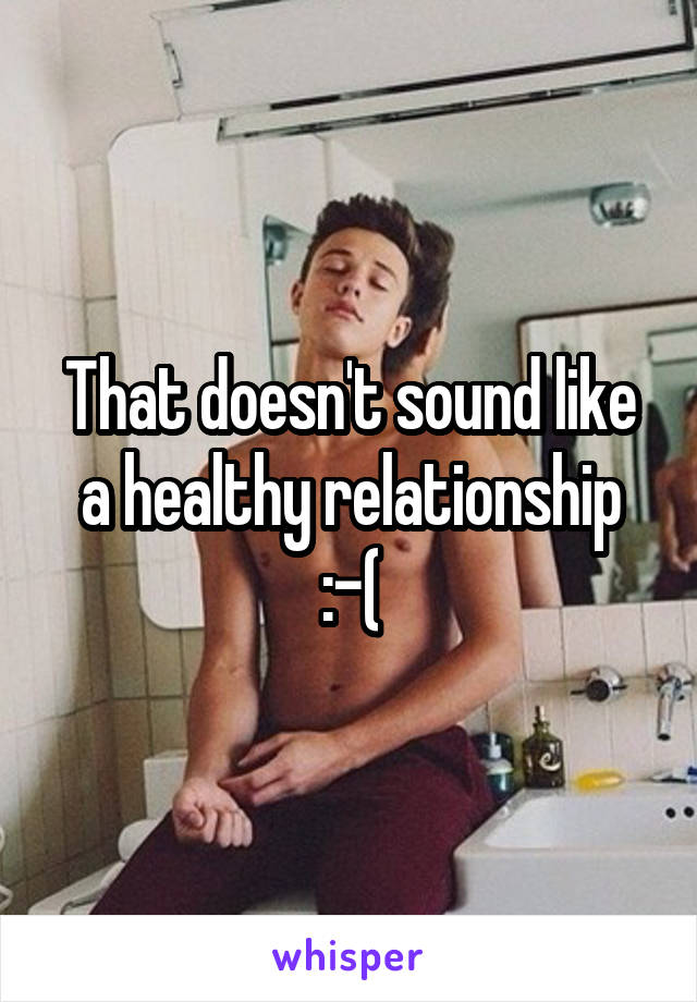 That doesn't sound like a healthy relationship :-(
