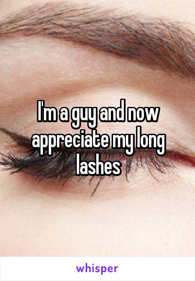 I'm a guy and now appreciate my long lashes