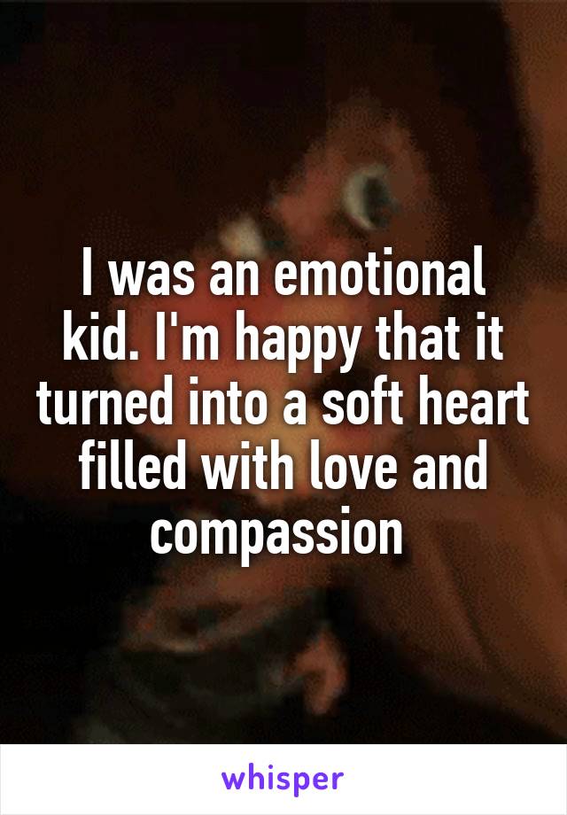 I was an emotional kid. I'm happy that it turned into a soft heart filled with love and compassion 