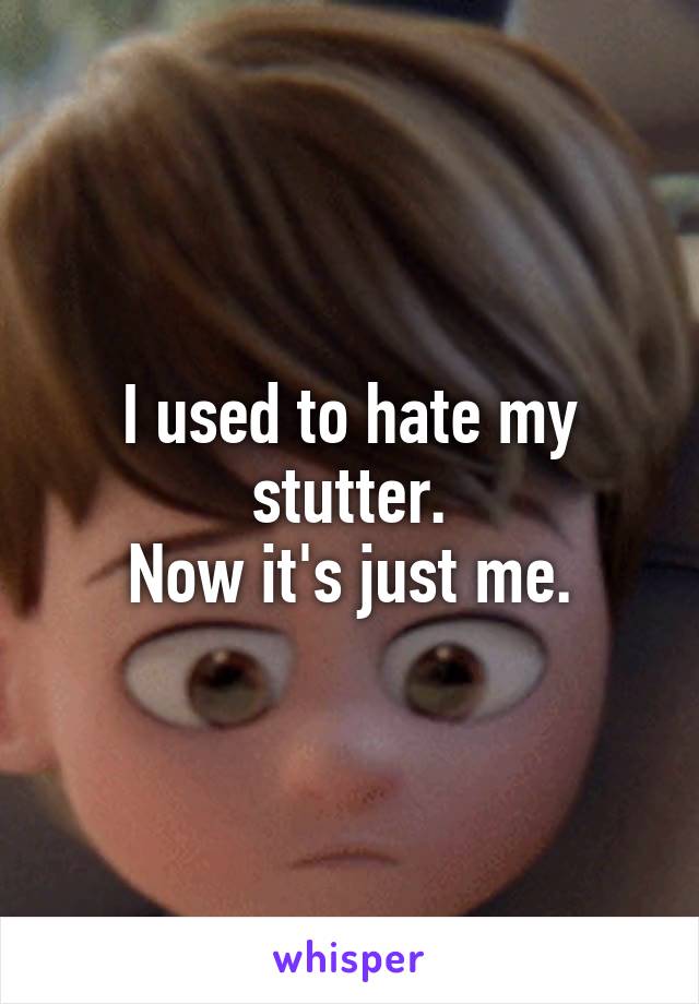 I used to hate my stutter.
Now it's just me.