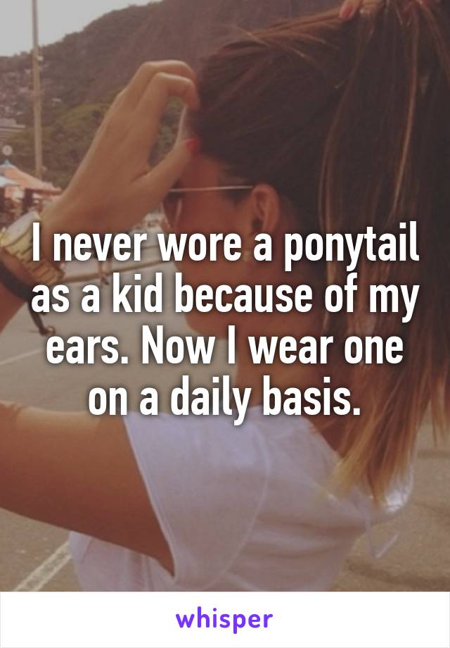 I never wore a ponytail as a kid because of my ears. Now I wear one on a daily basis.