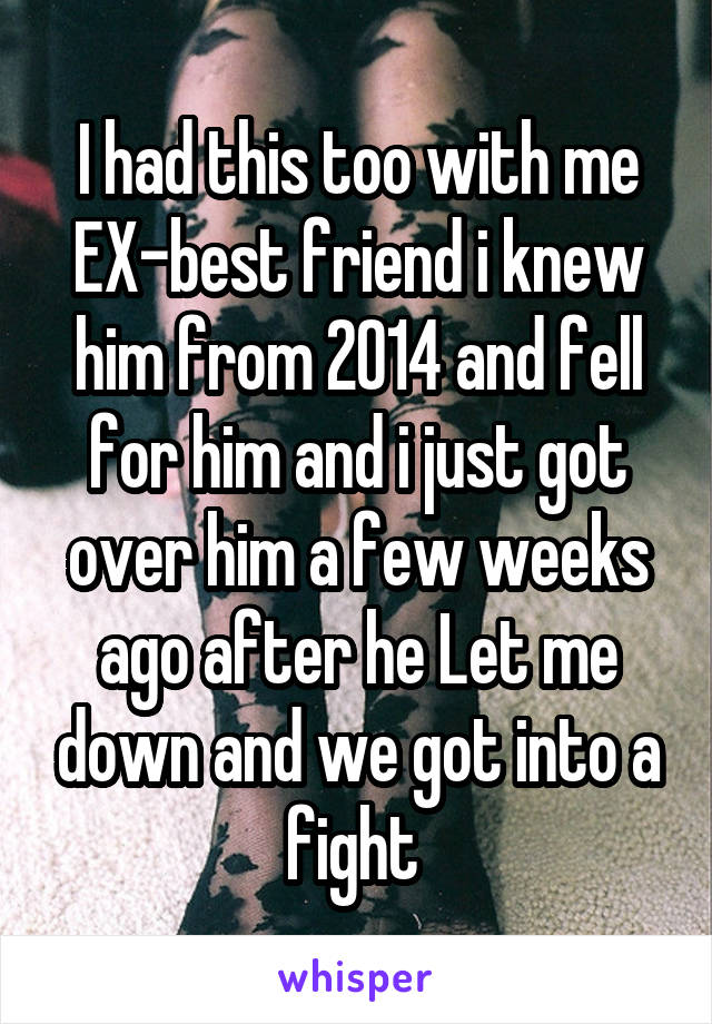 I had this too with me EX-best friend i knew him from 2014 and fell for him and i just got over him a few weeks ago after he Let me down and we got into a fight 