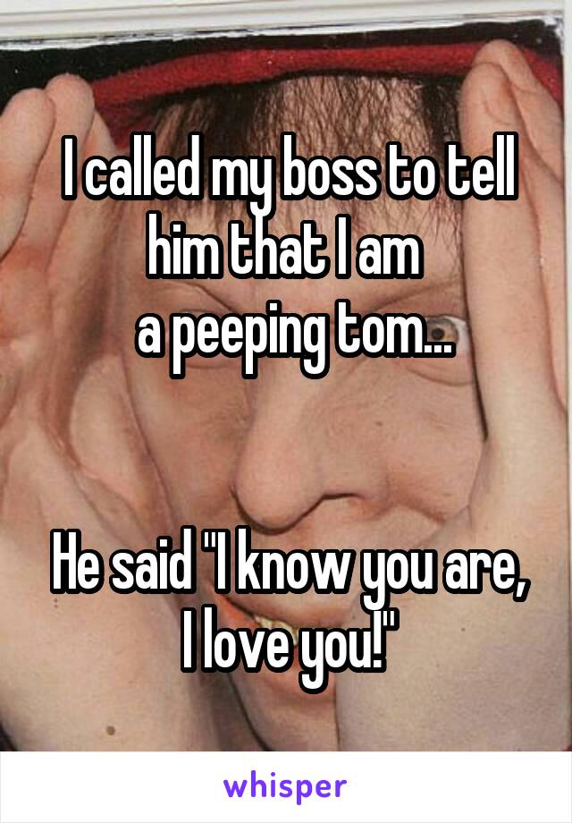 I called my boss to tell him that I am 
 a peeping tom...


He said "I know you are, I love you!"