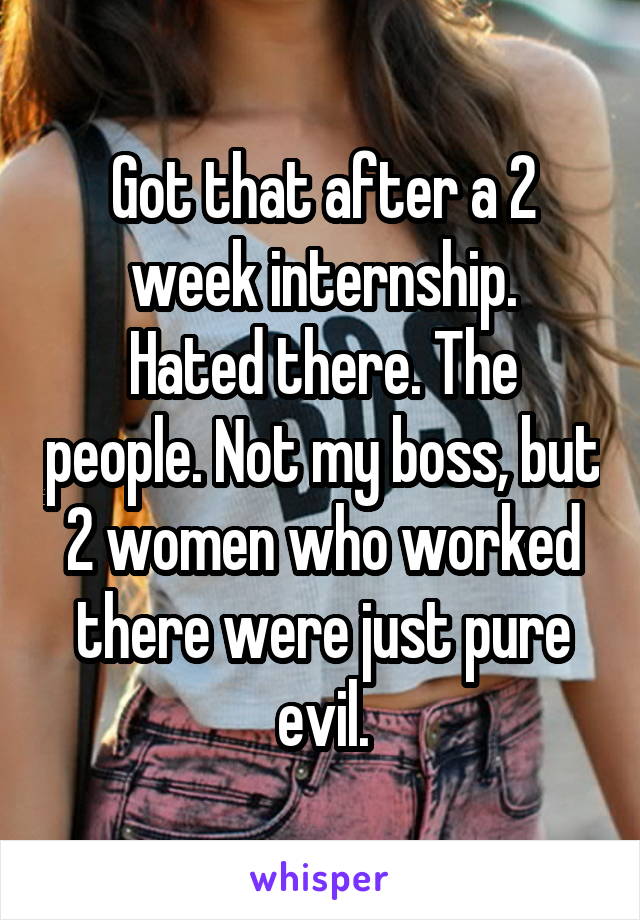 Got that after a 2 week internship.
Hated there. The people. Not my boss, but 2 women who worked there were just pure evil.