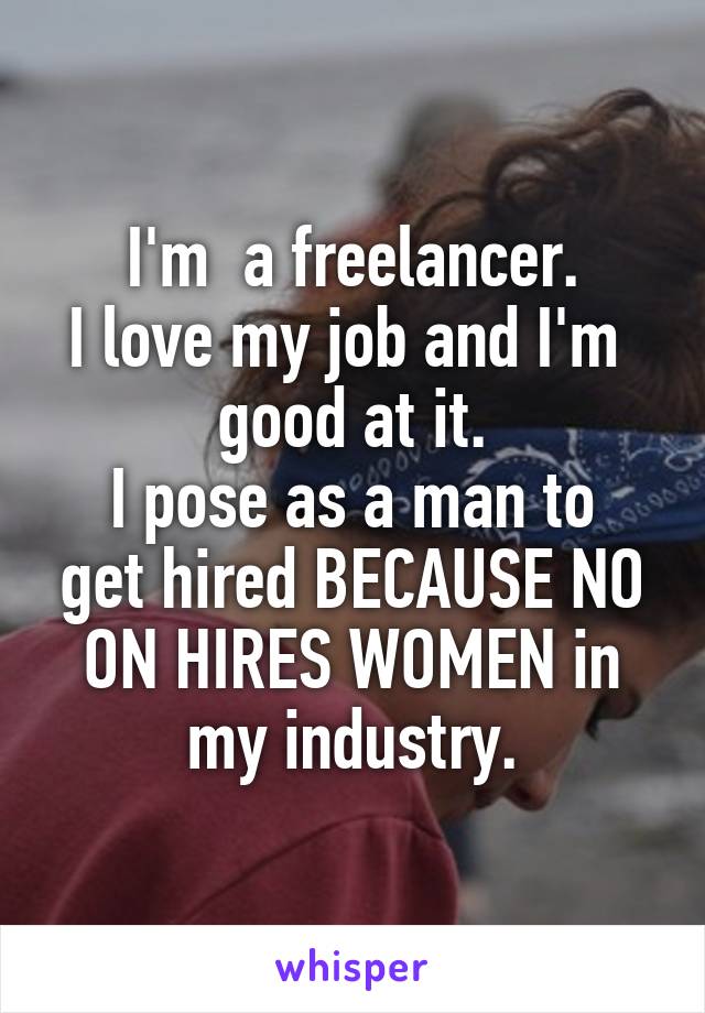 I'm  a freelancer.
I love my job and I'm  good at it.
I pose as a man to get hired BECAUSE NO ON HIRES WOMEN in my industry.
