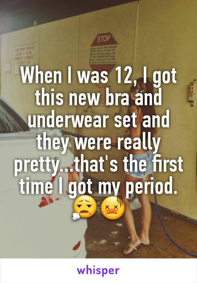 When I was 12, I got this new bra and underwear set and they were really pretty...that's the first time I got my period. 😧😖