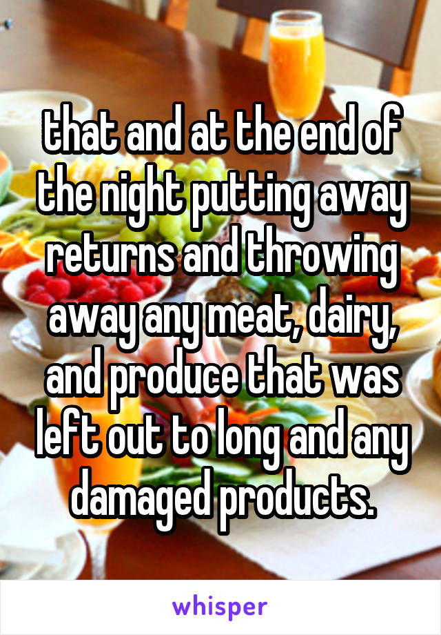 that and at the end of the night putting away returns and throwing away any meat, dairy, and produce that was left out to long and any damaged products.