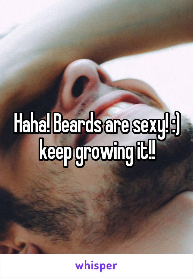 Haha! Beards are sexy! :) keep growing it!!