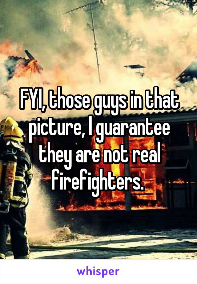 FYI, those guys in that picture, I guarantee they are not real firefighters. 