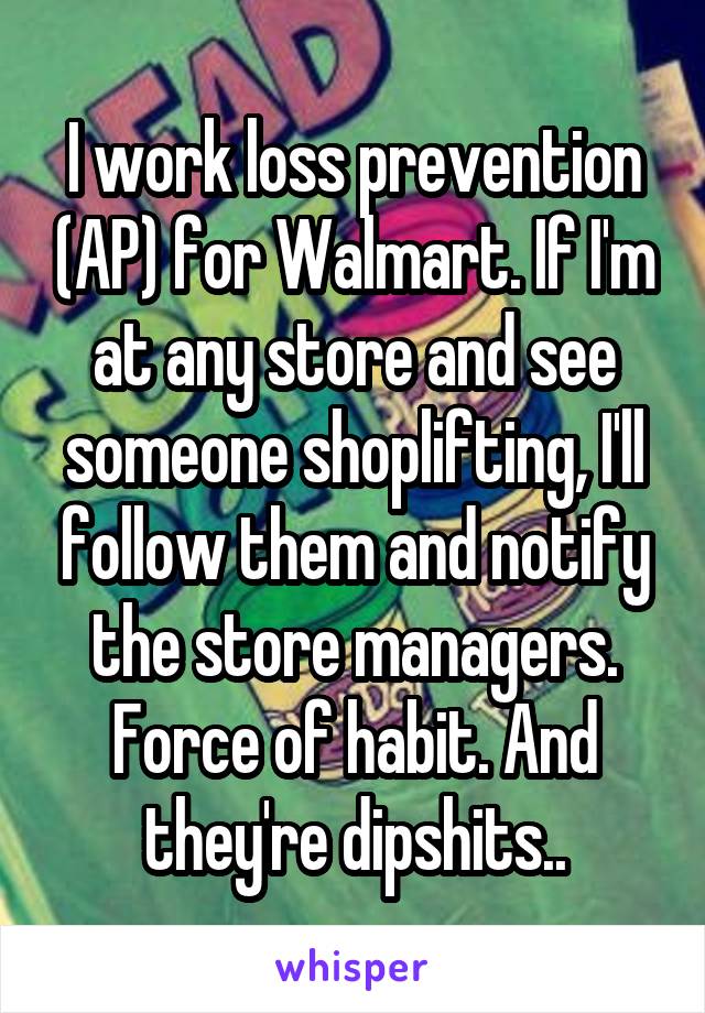 I work loss prevention (AP) for Walmart. If I'm at any store and see someone shoplifting, I'll follow them and notify the store managers. Force of habit. And they're dipshits..
