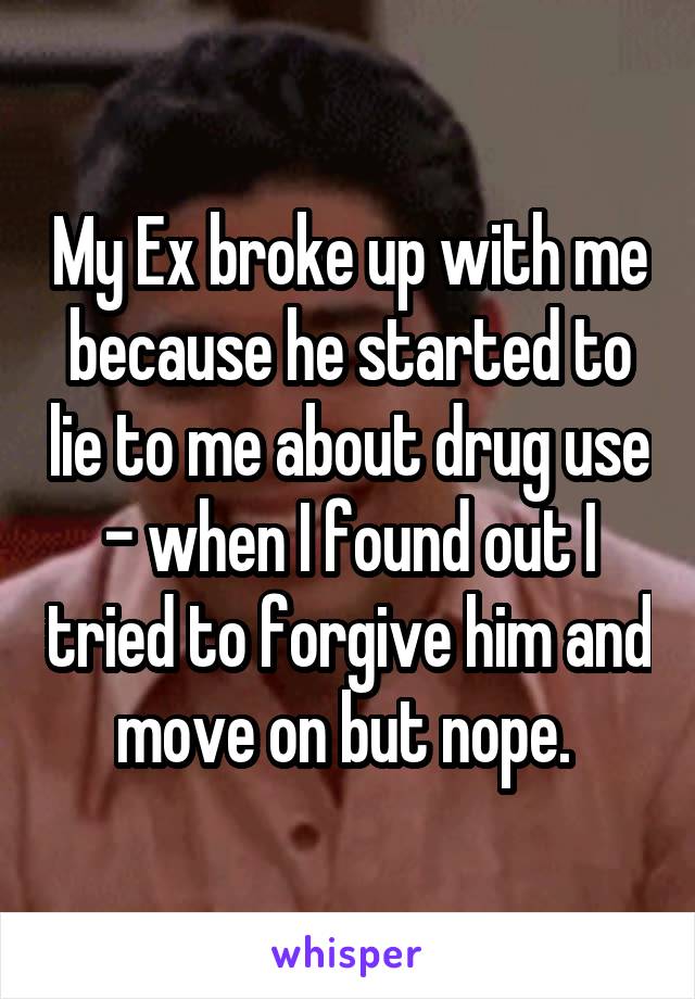 My Ex broke up with me because he started to lie to me about drug use - when I found out I tried to forgive him and move on but nope. 