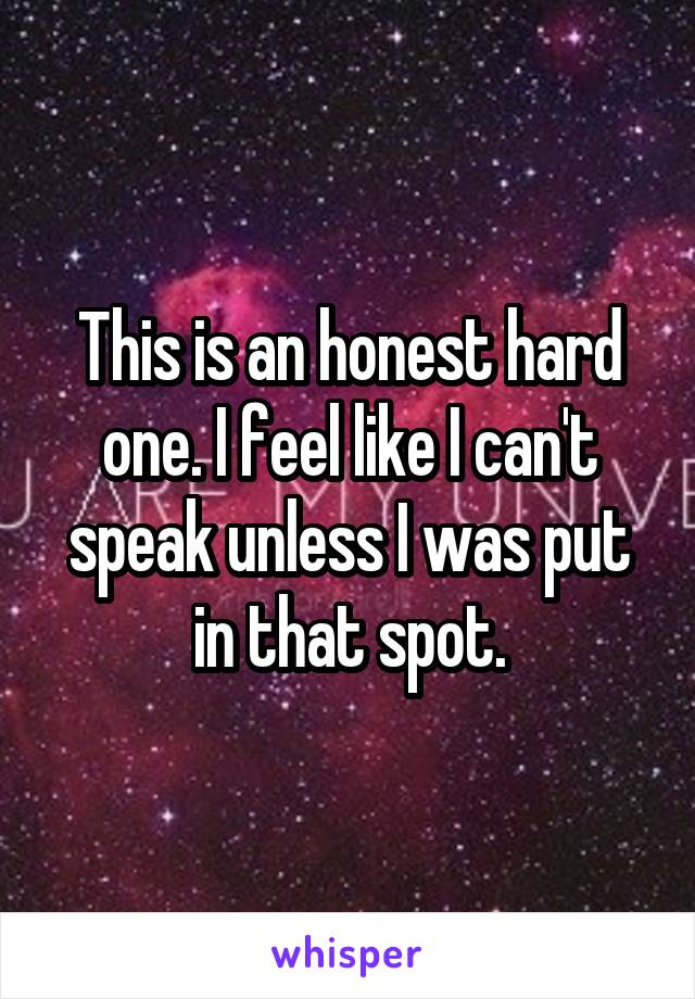 This is an honest hard one. I feel like I can't speak unless I was put in that spot.