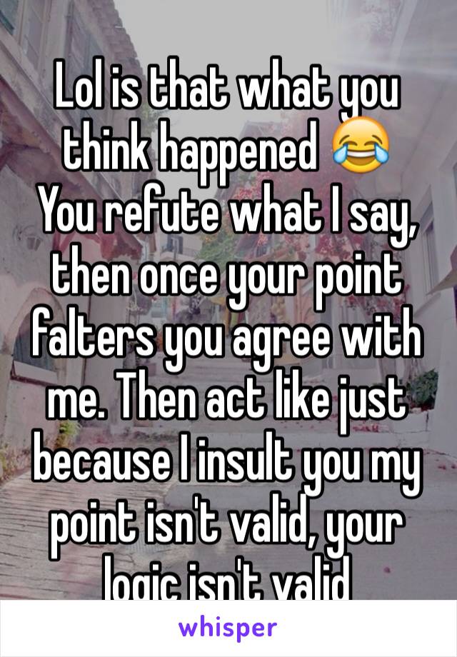 Lol is that what you think happened 😂
You refute what I say, then once your point falters you agree with me. Then act like just because I insult you my point isn't valid, your logic isn't valid