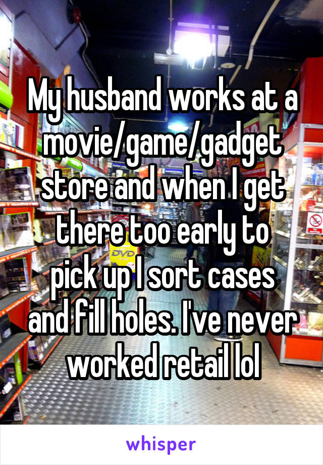 My husband works at a movie/game/gadget store and when I get there too early to
pick up I sort cases and fill holes. I've never worked retail lol