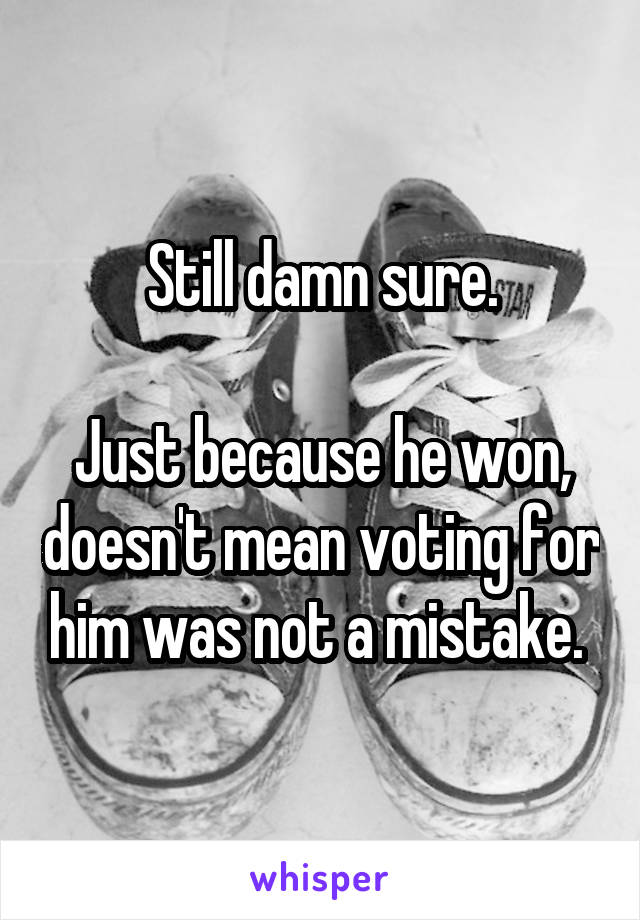 Still damn sure.

Just because he won, doesn't mean voting for him was not a mistake. 