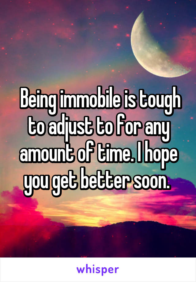  Being immobile is tough to adjust to for any amount of time. I hope you get better soon. 