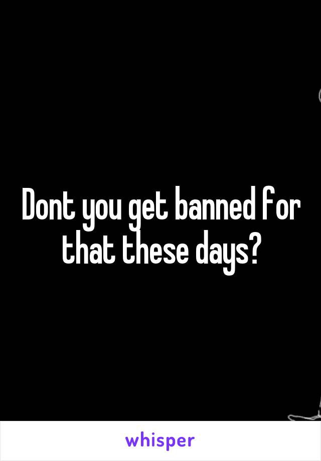 Dont you get banned for that these days?