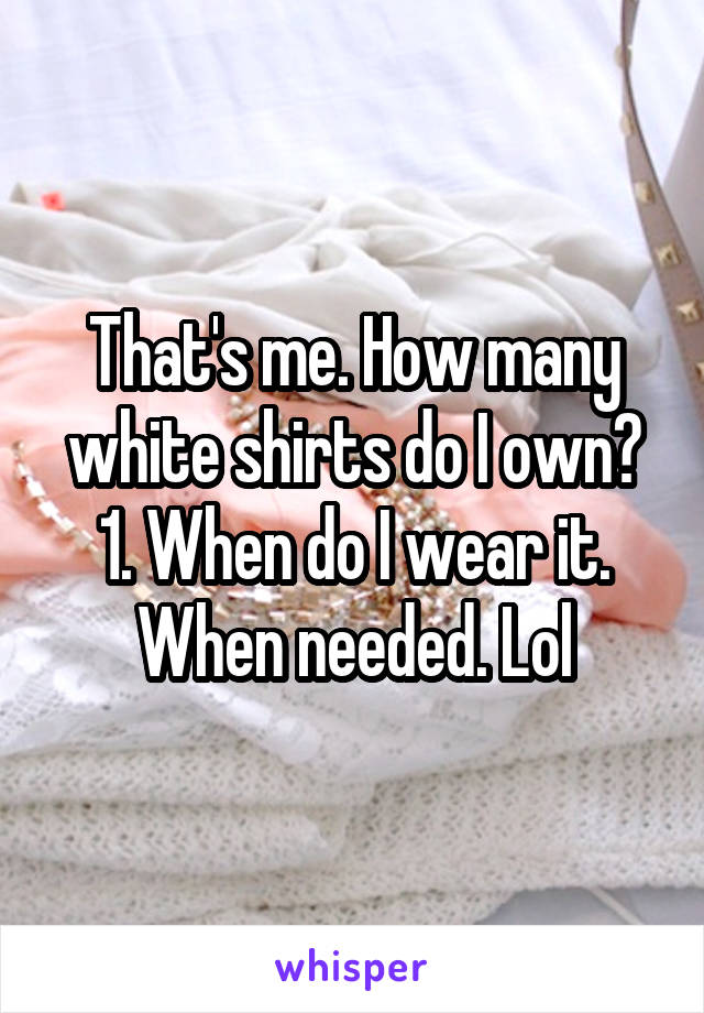 That's me. How many white shirts do I own? 1. When do I wear it. When needed. Lol