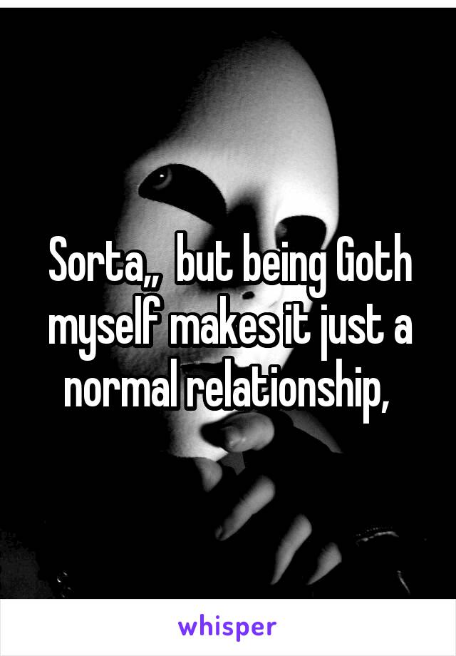 Sorta,,  but being Goth myself makes it just a normal relationship, 