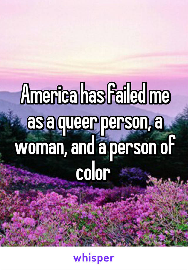 America has failed me as a queer person, a woman, and a person of color 