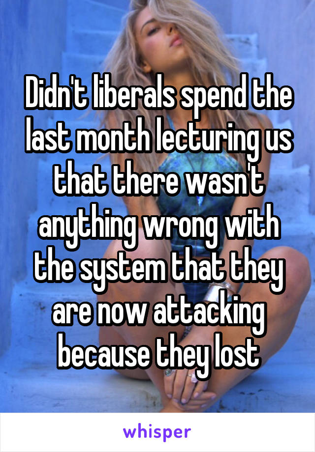 Didn't liberals spend the last month lecturing us that there wasn't anything wrong with the system that they are now attacking because they lost
