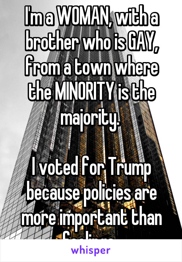 I'm a WOMAN, with a brother who is GAY, from a town where the MINORITY is the majority. 

I voted for Trump because policies are more important than feelings. 