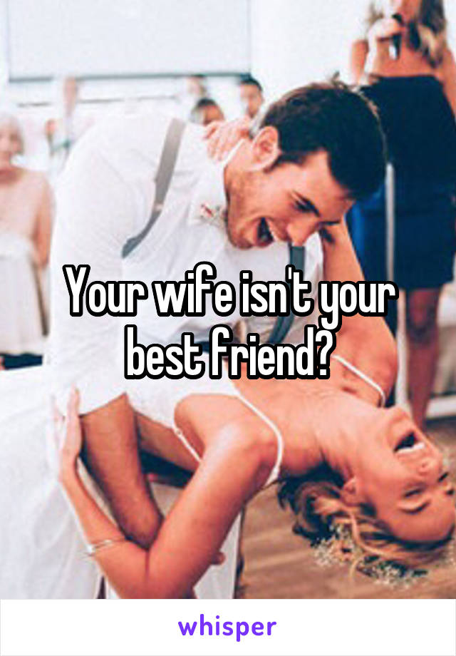 Your wife isn't your best friend?