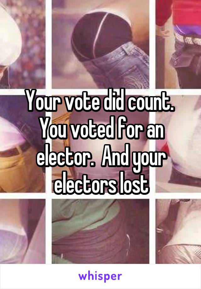Your vote did count.  You voted for an elector.  And your electors lost
