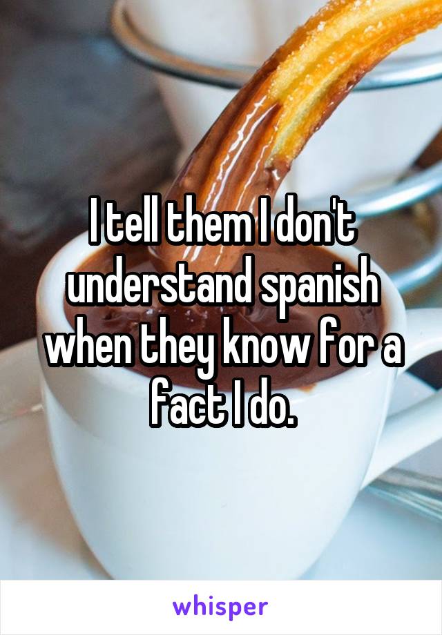 I tell them I don't understand spanish when they know for a fact I do.