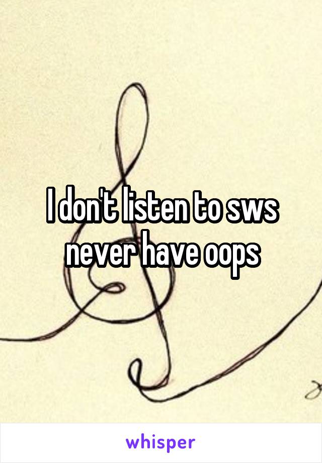 I don't listen to sws never have oops