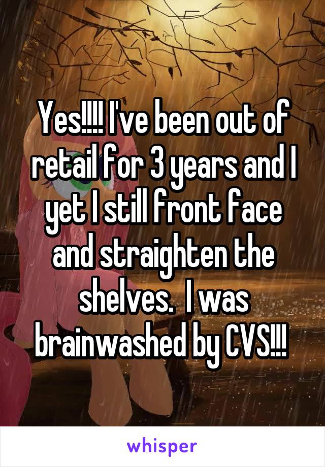 Yes!!!! I've been out of retail for 3 years and I yet I still front face and straighten the shelves.  I was brainwashed by CVS!!! 