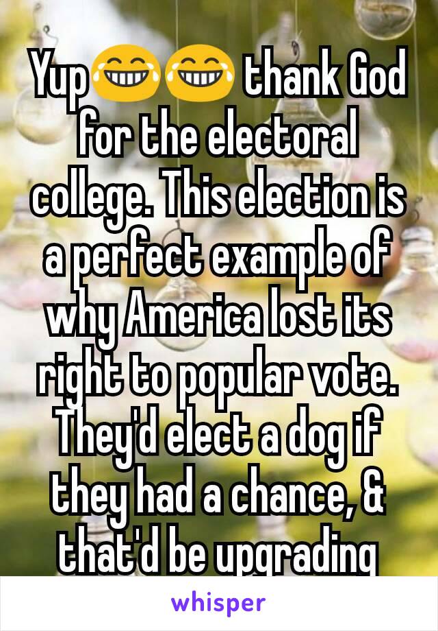 Yup😂😂 thank God for the electoral college. This election is a perfect example of why America lost its right to popular vote. They'd elect a dog if they had a chance, & that'd be upgrading
