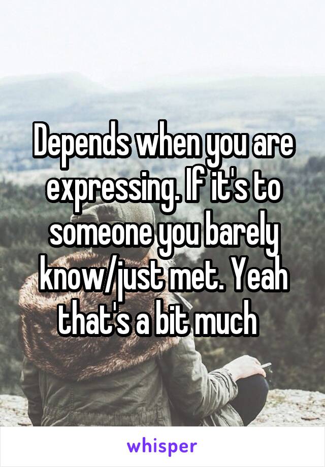 Depends when you are expressing. If it's to someone you barely know/just met. Yeah that's a bit much  