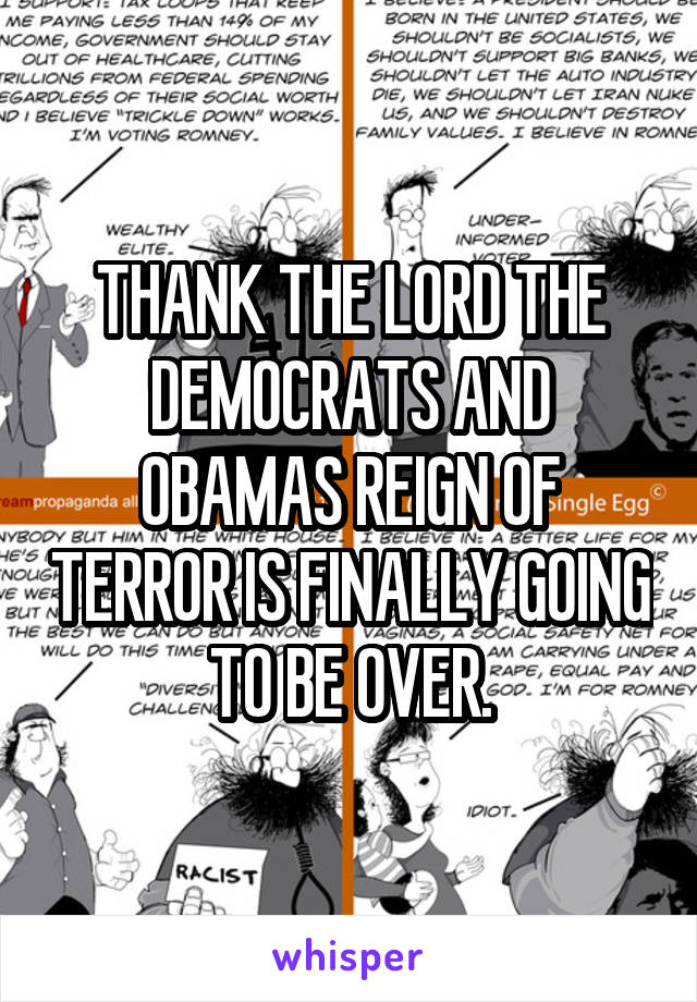 THANK THE LORD THE DEMOCRATS AND OBAMAS REIGN OF TERROR IS FINALLY GOING TO BE OVER.