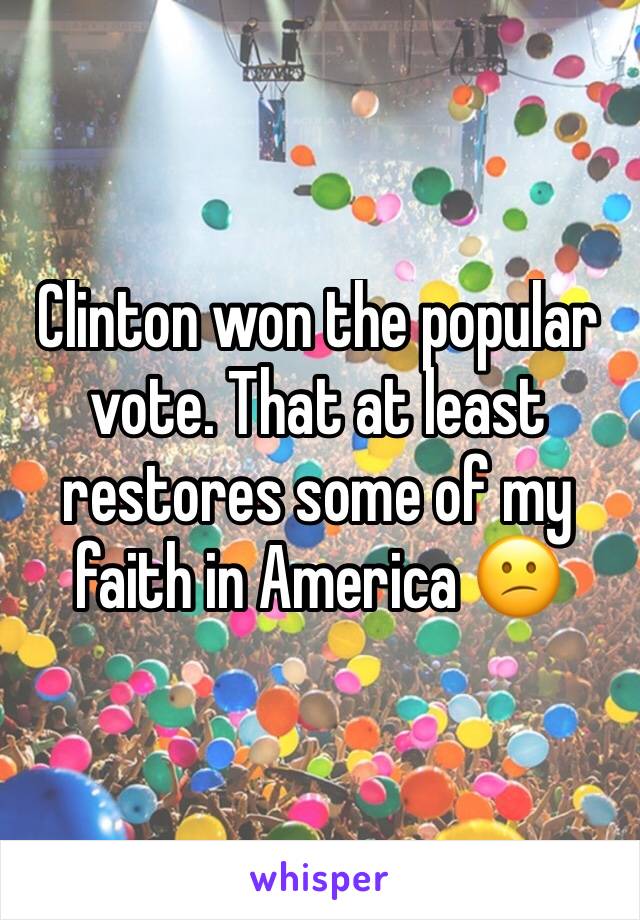 Clinton won the popular vote. That at least restores some of my faith in America 😕  