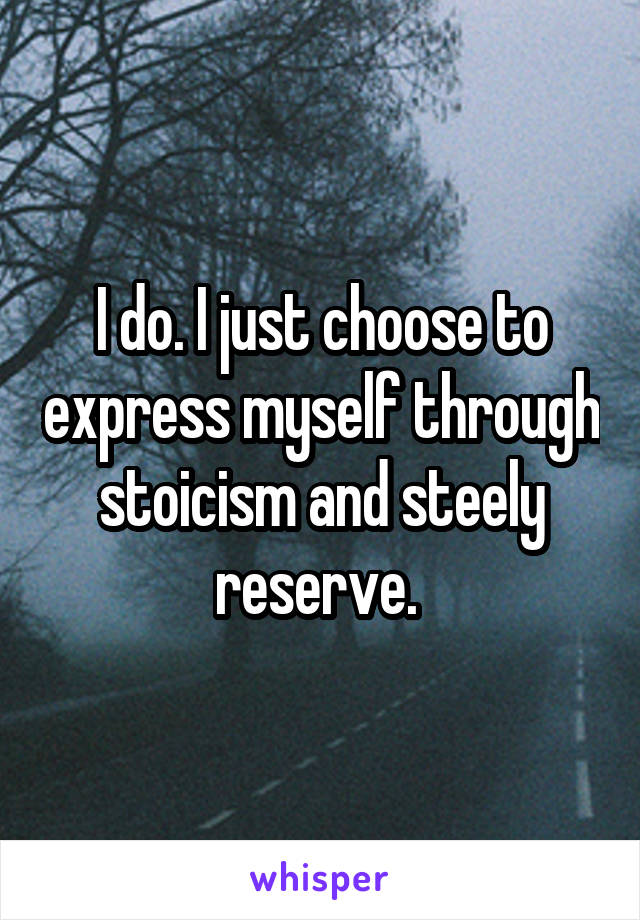 I do. I just choose to express myself through stoicism and steely reserve. 