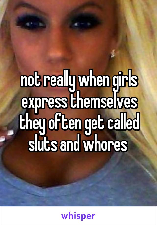 not really when girls express themselves they often get called sluts and whores 