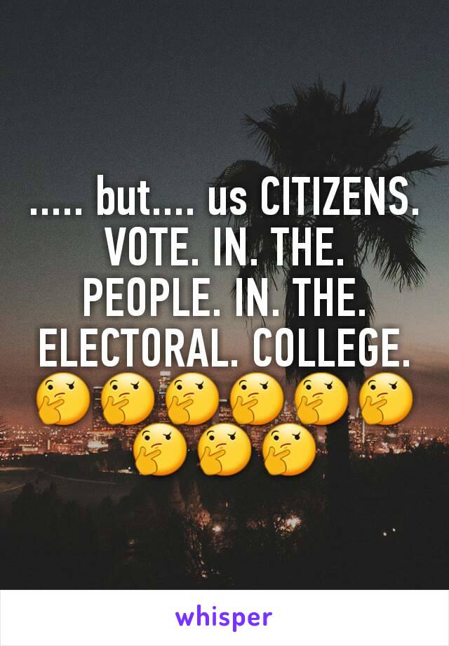 ..... but.... us CITIZENS. VOTE. IN. THE. PEOPLE. IN. THE. ELECTORAL. COLLEGE. 🤔🤔🤔🤔🤔🤔🤔🤔🤔