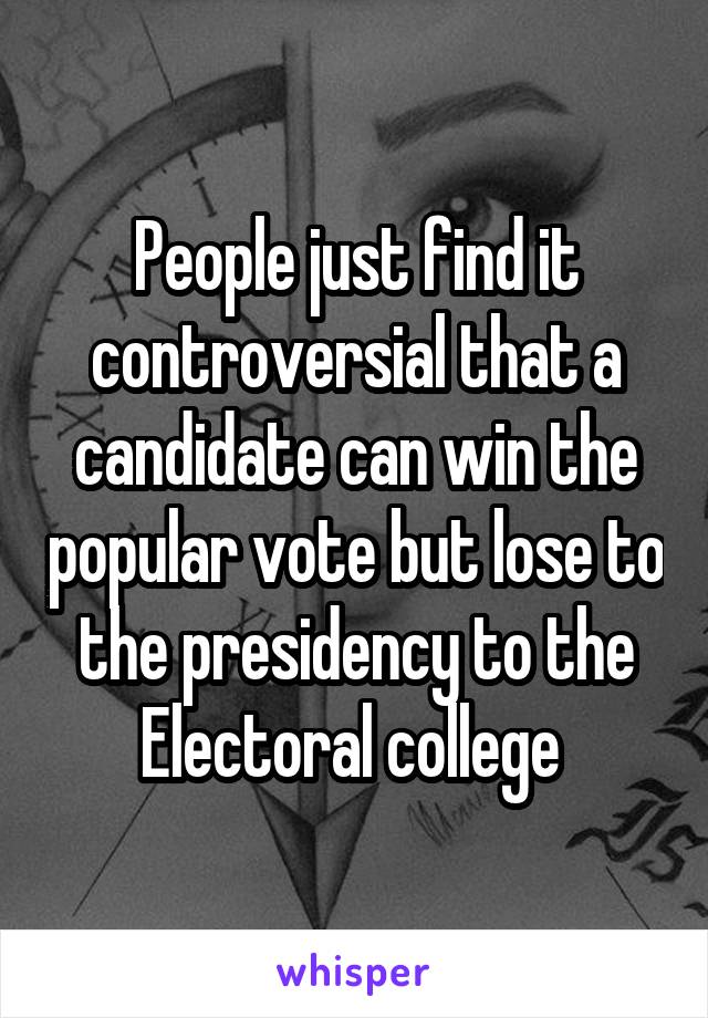 People just find it controversial that a candidate can win the popular vote but lose to the presidency to the Electoral college 