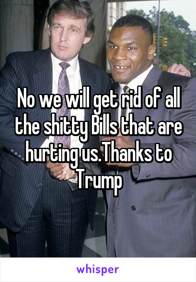 No we will get rid of all the shitty Bills that are hurting us.Thanks to Trump
