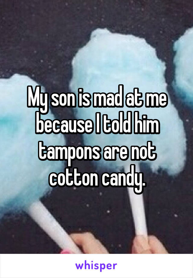 My son is mad at me because I told him tampons are not cotton candy.
