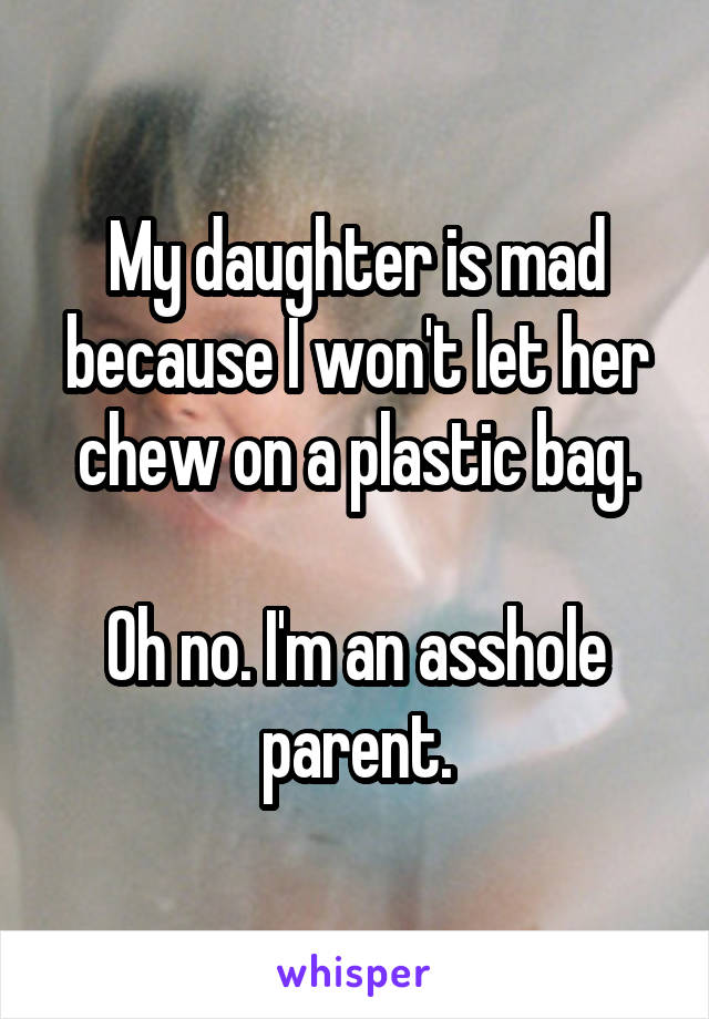 My daughter is mad because I won't let her chew on a plastic bag.

Oh no. I'm an asshole parent.