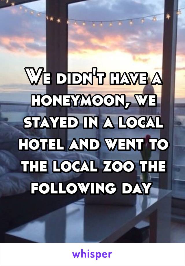 We didn't have a honeymoon, we stayed in a local hotel and went to the local zoo the following day 