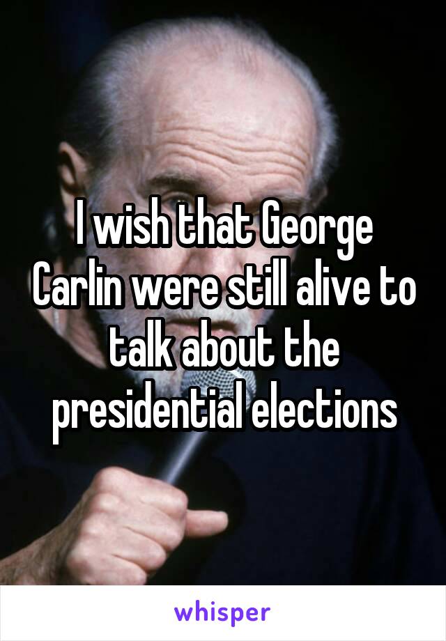 I wish that George Carlin were still alive to talk about the presidential elections